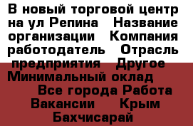 В новый торговой центр на ул Репина › Название организации ­ Компания-работодатель › Отрасль предприятия ­ Другое › Минимальный оклад ­ 10 000 - Все города Работа » Вакансии   . Крым,Бахчисарай